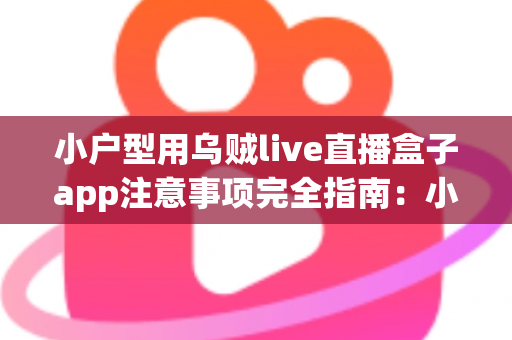 小户型用乌贼live直播盒子app注意事项完全指南：小空间用户安全顺畅看直播的实用秘籍