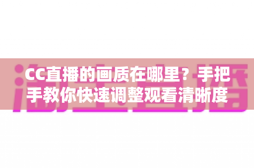 CC直播的画质在哪里？手把手教你快速调整观看清晰度的完整指南