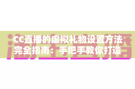 CC直播的虚拟礼物设置方法完全指南：手把手教你打造高互动、高收益的直播间