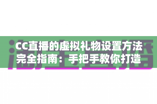 CC直播的虚拟礼物设置方法完全指南：手把手教你打造高互动、高收益的直播间