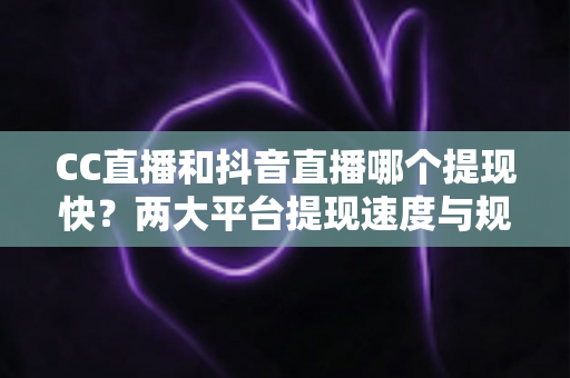 CC直播和抖音直播哪个提现快?两大平台提现速度与规则深度对比解析 CC直播和抖音直播哪个提现快?两大平台提现速度与规则深度对比解析