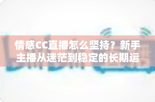 情感CC直播怎么坚持？新手主播从迷茫到稳定的长期运营实战指南