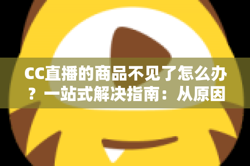 CC直播的商品不见了怎么办？一站式解决指南：从原因分析到快速找回的实用技巧