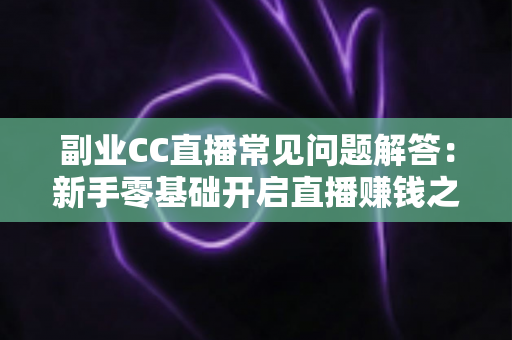 副业CC直播常见问题解答:新手零基础开启直播赚钱之路的完整指南 副业CC直播常见问题解答:新手零基础开启直播赚钱之路的完整指南