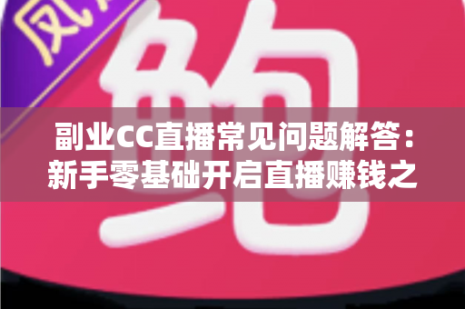 副业CC直播常见问题解答：新手零基础开启直播赚钱之路的完整指南