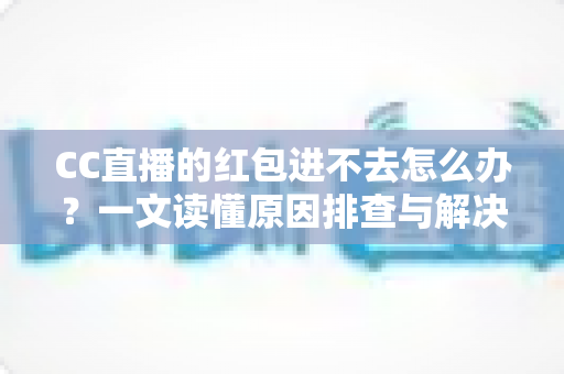 CC直播的红包进不去怎么办？一文读懂原因排查与解决技巧