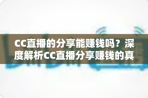CC直播的分享能赚钱吗？深度解析CC直播分享赚钱的真实玩法与收益指南