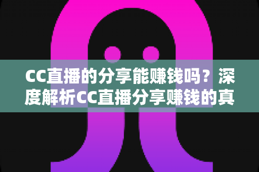 CC直播的分享能赚钱吗？深度解析CC直播分享赚钱的真实玩法与收益指南