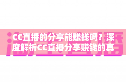 CC直播的分享能赚钱吗？深度解析CC直播分享赚钱的真实玩法与收益指南