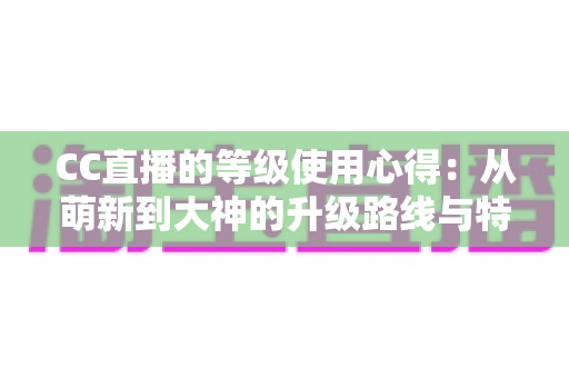 CC直播的等级使用心得：从萌新到大神的升级路线与特权玩法全解析