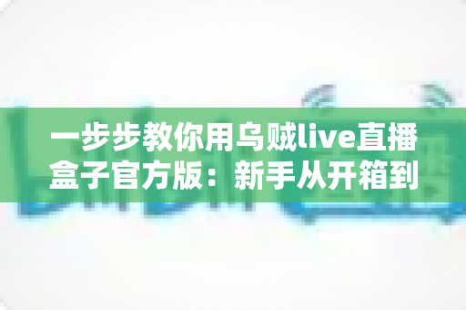 一步步教你用乌贼live直播盒子官方版:新手从开箱到开播的完整实用指南 一步步教你用乌贼live直播盒子官方版:新手从开箱到开播的完整实用指南