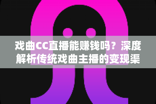 戏曲CC直播能赚钱吗?深度解析传统戏曲主播的变现渠道、真实收益与入门指南 戏曲CC直播能赚钱吗?深度解析传统戏曲主播的变现渠道、真实收益与入门指南