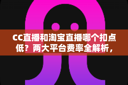 CC直播和淘宝直播哪个扣点低?两大平台费率全解析,帮你选对平台省下真金白银 CC直播和淘宝直播哪个扣点低?两大平台费率全解析,帮你选对平台省下真金白银