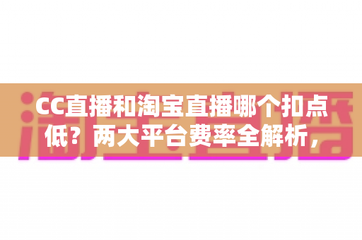 CC直播和淘宝直播哪个扣点低?两大平台费率全解析,帮你选对平台省下真金白银 CC直播和淘宝直播哪个扣点低?两大平台费率全解析,帮你选对平台省下真金白银