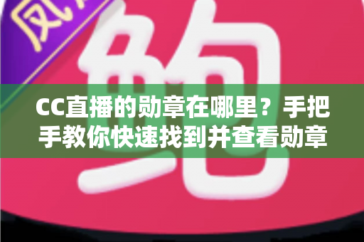 CC直播的勋章在哪里?手把手教你快速找到并查看勋章的完整攻略 CC直播的勋章在哪里?手把手教你快速找到并查看勋章的完整攻略