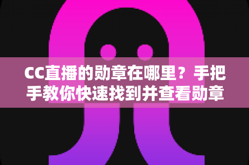 CC直播的勋章在哪里？手把手教你快速找到并查看勋章的完整攻略