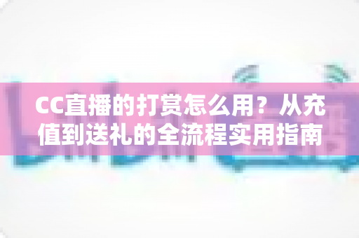 CC直播的打赏怎么用？从充值到送礼的全流程实用指南，助你轻松支持心仪主播