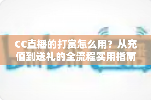 CC直播的打赏怎么用？从充值到送礼的全流程实用指南，助你轻松支持心仪主播