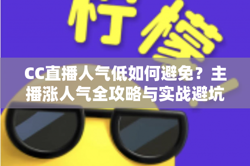 CC直播人气低如何避免?主播涨人气全攻略与实战避坑指南 CC直播人气低如何避免?主播涨人气全攻略与实战避坑指南