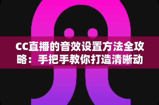 CC直播的音效设置方法全攻略:手把手教你打造清晰动听的专业级直播音质 CC直播的音效设置方法全攻略:手把手教你打造清晰动听的专业级直播音质