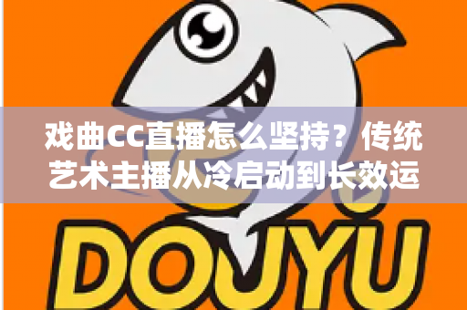 戏曲CC直播怎么坚持？传统艺术主播从冷启动到长效运营的实战指南