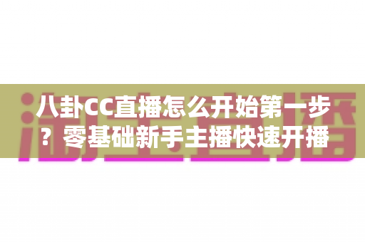 八卦CC直播怎么开始第一步?零基础新手主播快速开播全流程指南 八卦CC直播怎么开始第一步?零基础新手主播快速开播全流程指南