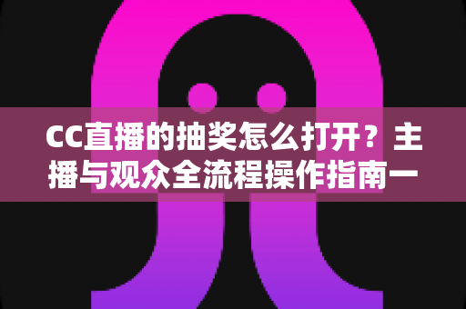 CC直播的抽奖怎么打开？主播与观众全流程操作指南一学就会
