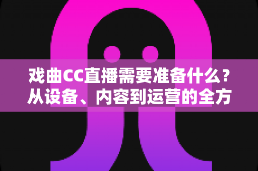 戏曲CC直播需要准备什么?从设备、内容到运营的全方位开播指南 戏曲CC直播需要准备什么?从设备、内容到运营的全方位开播指南