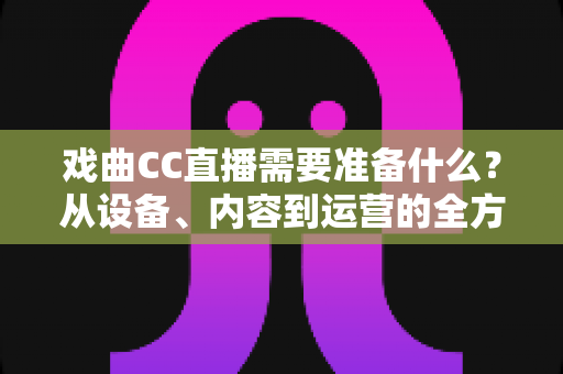 戏曲CC直播需要准备什么?从设备、内容到运营的全方位开播指南 戏曲CC直播需要准备什么?从设备、内容到运营的全方位开播指南