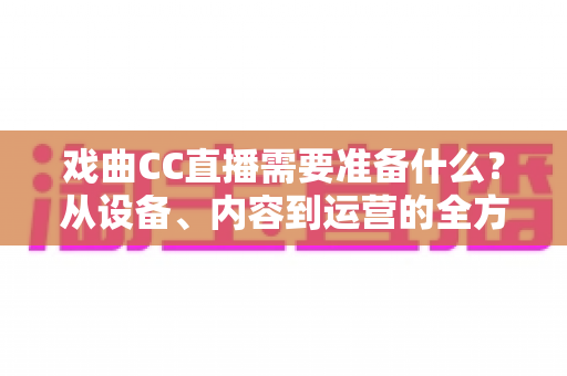 戏曲CC直播需要准备什么?从设备、内容到运营的全方位开播指南 戏曲CC直播需要准备什么?从设备、内容到运营的全方位开播指南