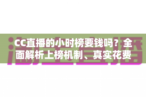 CC直播的小时榜要钱吗?全面解析上榜机制、真实花费与低成本冲榜攻略 CC直播的小时榜要钱吗?全面解析上榜机制、真实花费与低成本冲榜攻略
