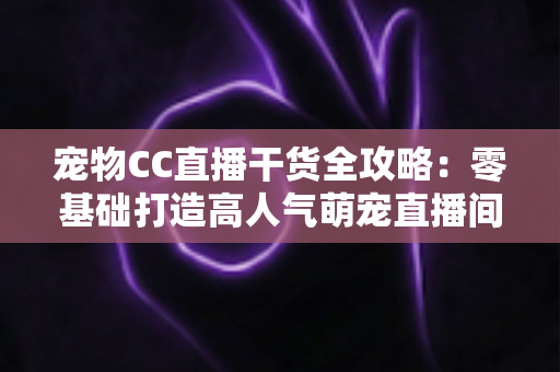 宠物CC直播干货全攻略：零基础打造高人气萌宠直播间的实战秘籍