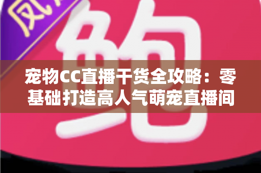 宠物CC直播干货全攻略：零基础打造高人气萌宠直播间的实战秘籍