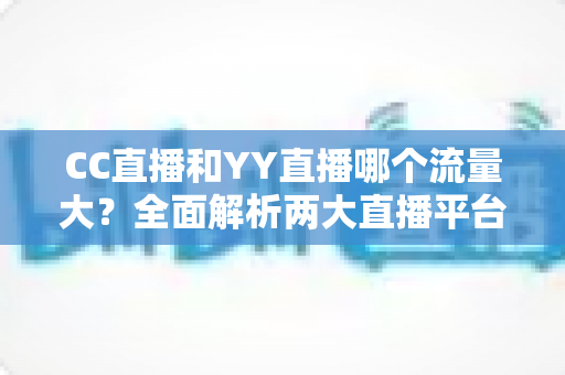 CC直播和YY直播哪个流量大？全面解析两大直播平台的流量对比与主播选择指南