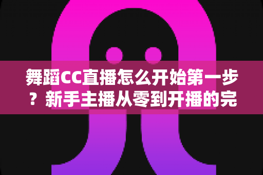 舞蹈CC直播怎么开始第一步?新手主播从零到开播的完整实战指南 舞蹈CC直播怎么开始第一步?新手主播从零到开播的完整实战指南