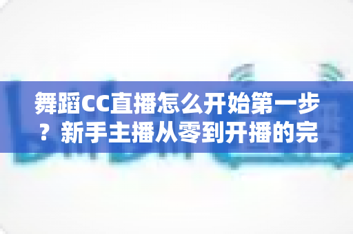 舞蹈CC直播怎么开始第一步?新手主播从零到开播的完整实战指南 舞蹈CC直播怎么开始第一步?新手主播从零到开播的完整实战指南