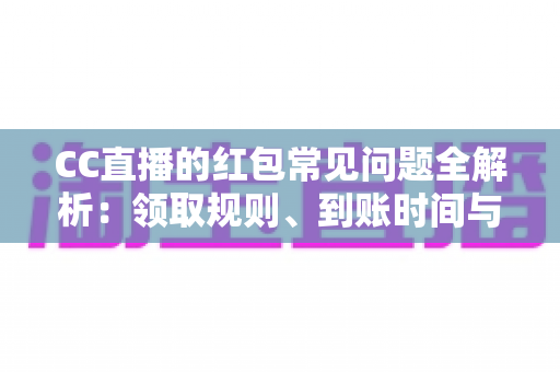 CC直播的红包常见问题全解析:领取规则、到账时间与提现疑难一站式指南 CC直播的红包常见问题全解析:领取规则、到账时间与提现疑难一站式指南