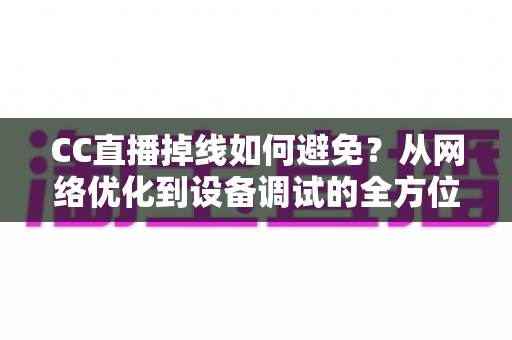 CC直播掉线如何避免?从网络优化到设备调试的全方位稳定直播指南 CC直播掉线如何避免?从网络优化到设备调试的全方位稳定直播指南