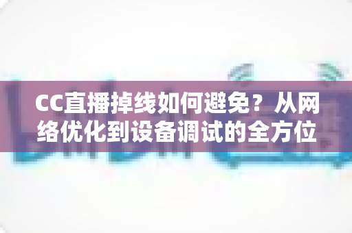 CC直播掉线如何避免?从网络优化到设备调试的全方位稳定直播指南 CC直播掉线如何避免?从网络优化到设备调试的全方位稳定直播指南