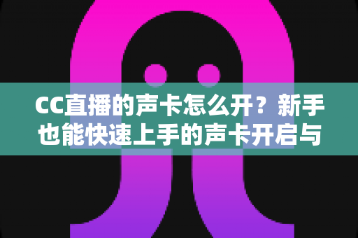 CC直播的声卡怎么开?新手也能快速上手的声卡开启与调试全攻略 CC直播的声卡怎么开?新手也能快速上手的声卡开启与调试全攻略