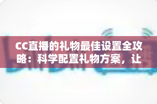 CC直播的礼物最佳设置全攻略：科学配置礼物方案，让直播收益与互动双提升