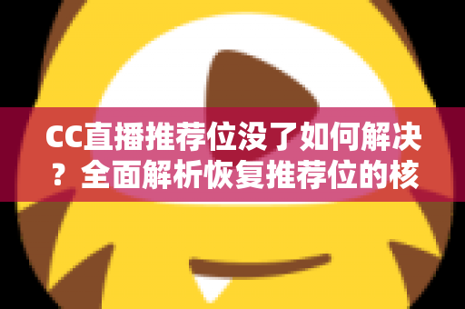 CC直播推荐位没了如何解决？全面解析恢复推荐位的核心方法与运营策略