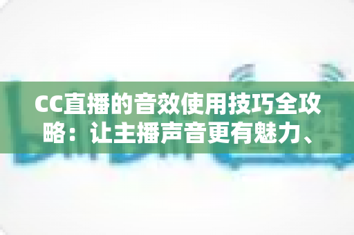 CC直播的音效使用技巧全攻略:让主播声音更有魅力、直播间人气更火爆 CC直播的音效使用技巧全攻略:让主播声音更有魅力、直播间人气更火爆