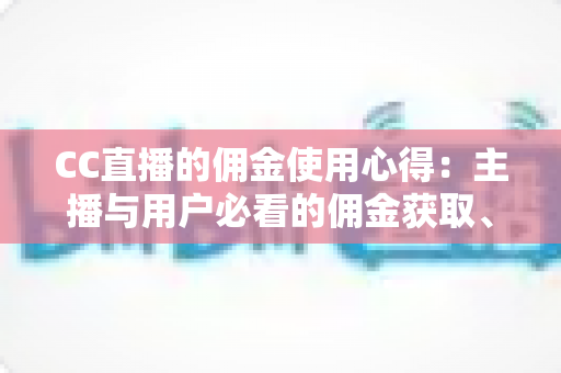 CC直播的佣金使用心得:主播与用户必看的佣金获取、管理与提现全攻略 CC直播的佣金使用心得:主播与用户必看的佣金获取、管理与提现全攻略