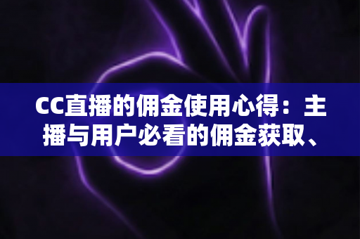 CC直播的佣金使用心得:主播与用户必看的佣金获取、管理与提现全攻略 CC直播的佣金使用心得:主播与用户必看的佣金获取、管理与提现全攻略