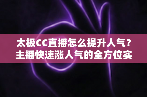 太极CC直播怎么提升人气?主播快速涨人气的全方位实战指南 太极CC直播怎么提升人气?主播快速涨人气的全方位实战指南