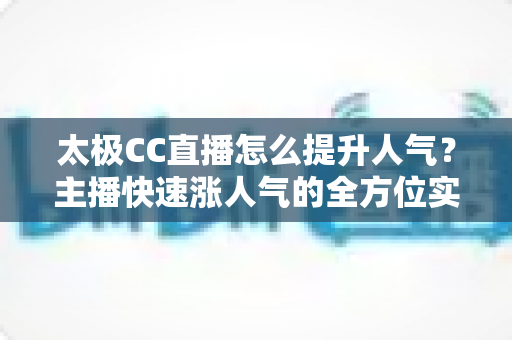 太极CC直播怎么提升人气?主播快速涨人气的全方位实战指南 太极CC直播怎么提升人气?主播快速涨人气的全方位实战指南
