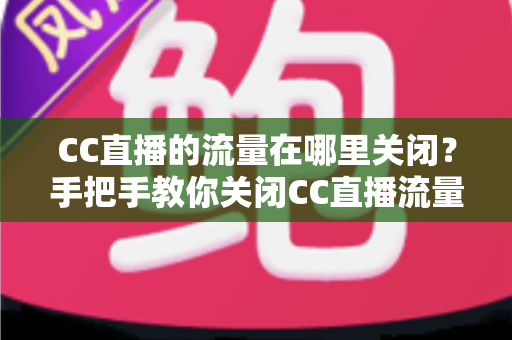 CC直播的流量在哪里关闭?手把手教你关闭CC直播流量消耗的完整操作指南 CC直播的流量在哪里关闭?手把手教你关闭CC直播流量消耗的完整操作指南