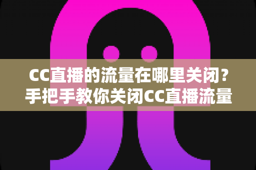CC直播的流量在哪里关闭？手把手教你关闭CC直播流量消耗的完整操作指南