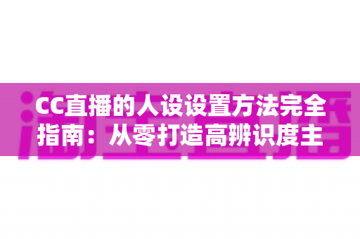 CC直播的人设设置方法完全指南：从零打造高辨识度主播形象的实战教程